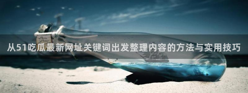 911黑料吃瓜：从51吃瓜最新网址关键词出发整理内容的方法与实用技巧