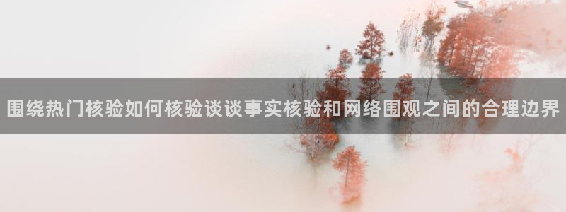 51在线吃瓜:围绕热门核验如何核验谈谈事实核验和网络围观之间的合理边界