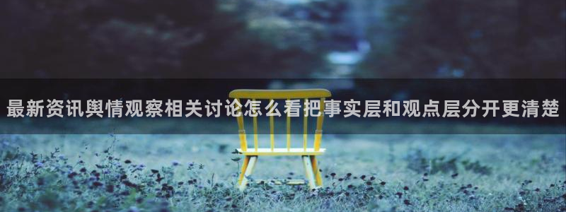 17吃瓜爆料:最新资讯舆情观察相关讨论怎么看把事实层和观点层分开更清楚