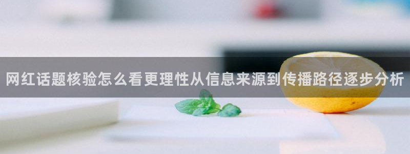 51吃瓜今日大赛：网红话题核验怎么看更理性从信息来源到传播路径逐步分析