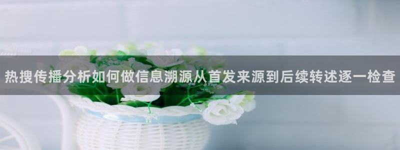 51吃瓜网最新入口:热搜传播分析如何做信息溯源从首发来源到后续转述逐一检查