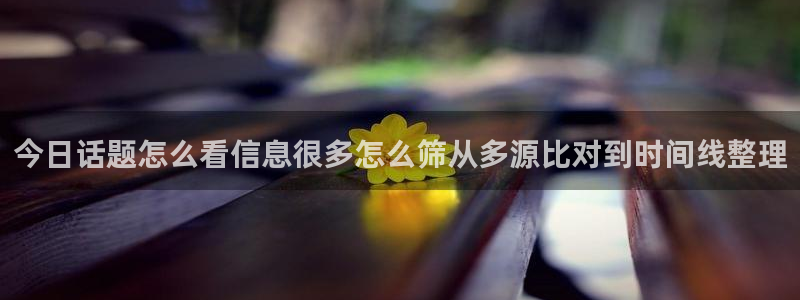 吃瓜爆料黑料:今日话题怎么看信息很多怎么筛从多源比对到时间线整理