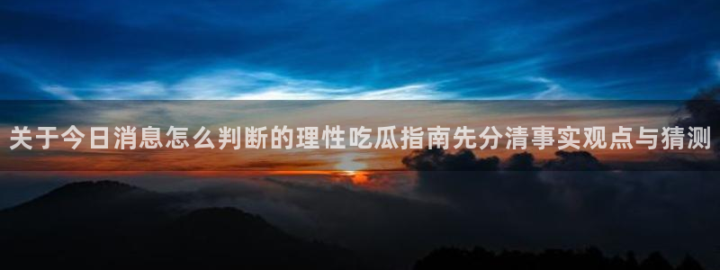 海角吃瓜：关于今日消息怎么判断的理性吃瓜指南先分清事实观点与猜测