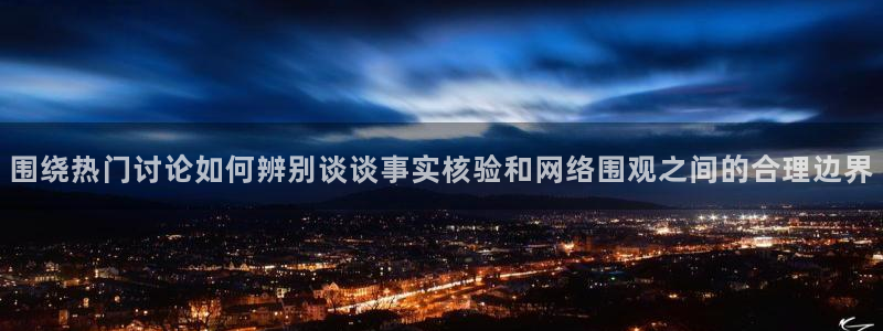 51吃瓜:围绕热门讨论如何辨别谈谈事实核验和网络围观之间的合理边界
